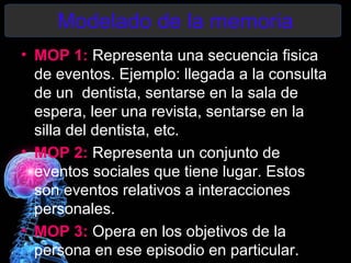 Modelado de la memoria
• MOP 1: Representa una secuencia fisica
  de eventos. Ejemplo: llegada a la consulta
  de un dentista, sentarse en la sala de
  espera, leer una revista, sentarse en la
  silla del dentista, etc.
• MOP 2: Representa un conjunto de
  eventos sociales que tiene lugar. Estos
  son eventos relativos a interacciones
  personales.
• MOP 3: Opera en los objetivos de la
  persona en ese episodio en particular.
 