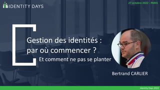 Gestion des identités :
par où commencer ?
Bertrand CARLIER
27 octobre 2022 - PARIS
Identity Days 2022
Et comment ne pas se planter
 