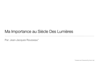 Ma Importance au Siècle Des Lumières
Par: Jean-Jacques Rousseau*




                                       *Created and Presented By Grant Hall
 