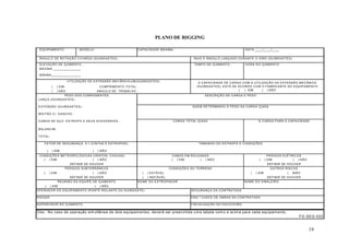 CARGA TOTAL IÇADA % CARGA PARA A CAPACIDADE 
19 
DATA ____/____/____ 
ÂNGULO DE ROTAÇÃO C/CARGA (GUINDASTES) : RAIO E ÂNGULO LANÇADO DURANTE O GIRO (GUINDASTES) : 
ELEVAÇÃO DE IÇAMENTO : 
QUEM DETERMINOU O PESO DA CARGA IÇADA 
PERIGOS ELÉTRICOS 
FATOR DE SEGURANÇA 5:1 (CINTAS E ESTROPOS): TAMANHO DO ESTROPO E CONDIÇÕES 
( ) SIM ( ) NÃO 
DEFINIR SE HOUVER 
OUTROS RISCOS 
( ) SIM ( )NÃO 
DEFINIR SE HOUVER 
EQUIPAMENTO : 
UTILIZAÇÃO DE EXTENSÃO MECÂNICA/JIB(GUINDASTES) 
( ) SIM COMPRIMENTO TOTAL : 
( ) NÃO ANGULO DE TRABALHO : 
LANÇA (GUINDASTES) : 
EXTENSÃO (GUINDASTES) : 
MOITÃO C/ GANCHO : 
CABOS DE AÇO, ESTROPO E SEUS ACESSÓRIOS : 
( ) SIM ( ) NÃO 
CONDIÇÕES METEOROLÓGICAS (VENTOS, CHUVAS) CABOS EM ROLDANAS 
( ) SIM ( ) NÃO 
( ) SIM ( ) NÃO ( ) ESTÁVEL 
DEFINIR SE HOUVER ( ) INSTÁVEL 
REUNIÃO DA EQUIPE DE IÇAMENTO 
( ) SIM ( ) NÃO 
( ) SIM ( ) NÃO 
Obs.: No caso de operação simultânea de dois equipamentos, deverá ser preenchida uma tabela como a acima para cada equipamento. 
FG-SEG-022 
PESO DOS COMPONENTES 
A CAPACIDADE DE CARGA COM A UTILIZAÇÃO DA EXTENSÃO MECÂNICA 
(GUINDASTES), ESTÁ DE ACORDO COM O FABRICANTE DO EQUIPAMENTO 
( ) SIM ( ) NÃO 
DESCRIÇÃO DE CARGA E PESO 
SEGURANÇA OPERADOR DO EQUIPAMENTO (PONTE ROLANTE OU GUINDASTE) DA CONTRATADA 
ENG.º CHEFE DE OBRAS DA CONTRATADA 
FISCALIZAÇÃO DO PACOTEIRO: 
RIGGER 
SUPERVISOR DO IÇAMENTO 
NOME DO ESTROPADOR NOME DO SINALEIRO 
BALANCIM: 
MODELO : CAPACIDADE MÁXIMA : 
TEMPO DE IÇAMENTO : HORA DO IÇAMENTO : 
MÁXIMA _______________ 
MÍNIMA________________ 
DEFINIR SE HOUVER 
PERIGOS SUBTERRÂNEOS CONDIÇÕES DO TERRENO 
TOTAL: 
PLANO DE RIGGING 
 