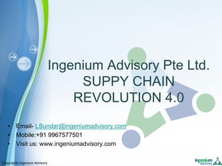 Ingenium Advisory Pte Ltd.
SUPPY CHAIN
REVOLUTION 4.0
Copyrights Ingenium Advisory
• Email- LSundar@ingeniumadvisory.com
• Mobile:+91 9967577501
• Visit us: www.ingeniumadvisory.com
 