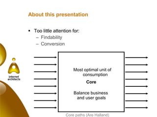 About this presentation Too little attention for: Findability Conversion Core paths (Are Halland) Core Most optimal unit of consumption Balance business  and user goals 