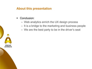 About this presentation Conclusion:  Web analytics enrich the UX design process It is a bridge to the marketing and business people We are the best party to be in the driver’s seat 