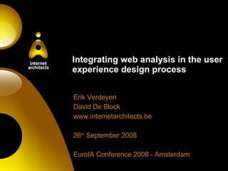 Integrating web analysis in the user experience design process Erik Verdeyen David De Block www.internetarchitects.be 26 th  September 2008 EuroIA Conference 2008 - Amsterdam 
