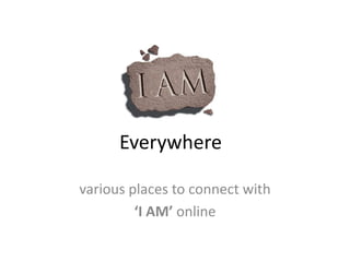 Everywhere various places to connect with  ‘I AM’ online 