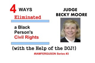 4
Eliminated
a Black
Person's
Civil Rights
WAYS JUDGE
BECKY MOORE
(with the Help of the DOJ!)
#IAMFERGUSON Series #3
 