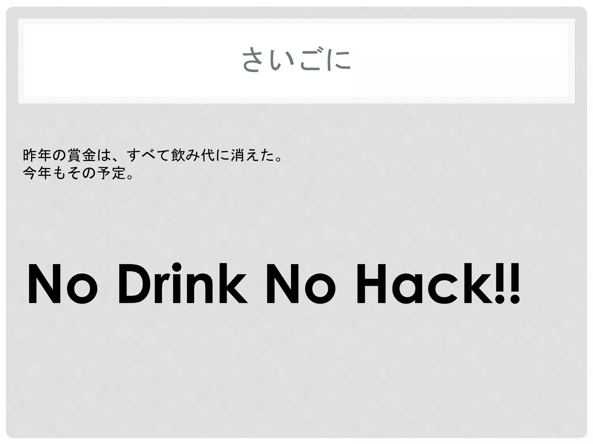 さいごに 
昨年の賞金は、すべて飲み代に消えた。 
今年もその予定。 
No Drink No Hack!! 
