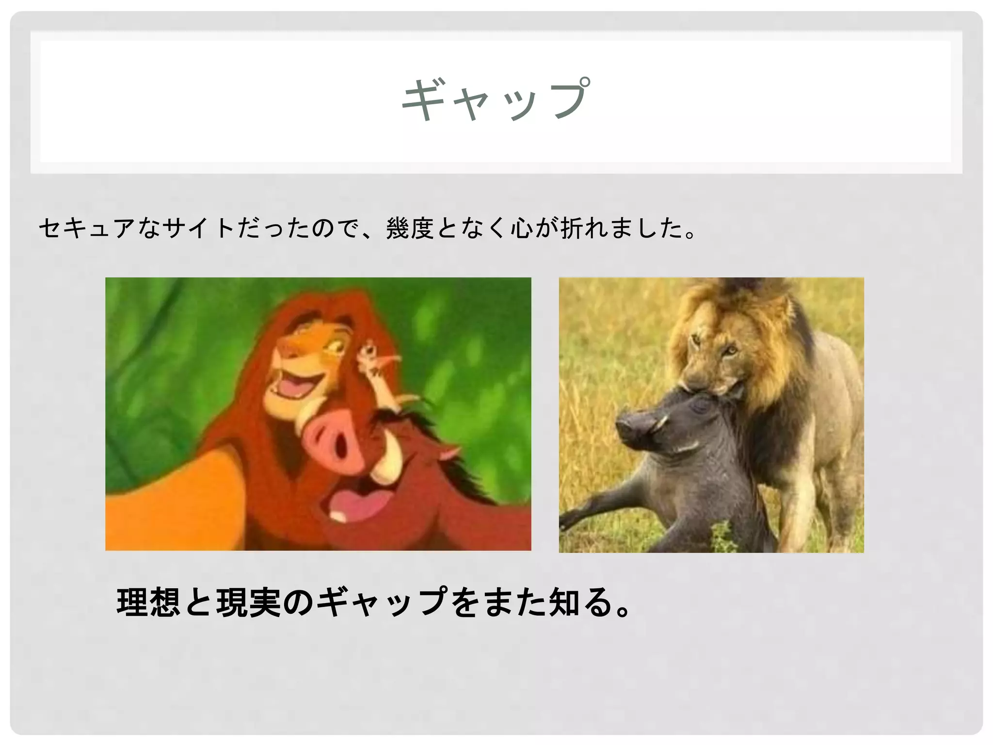 ギャップ 
セキュアなサイトだったので、幾度となく心が折れました。 
理想と現実のギャップをまた知る。 
 
