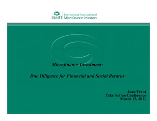 Microfinance Investment:

Due Diligence for Financial and Social Returns


                                                 Joan Trant
                                     Take Action Conference
                                             March 15, 2011
 