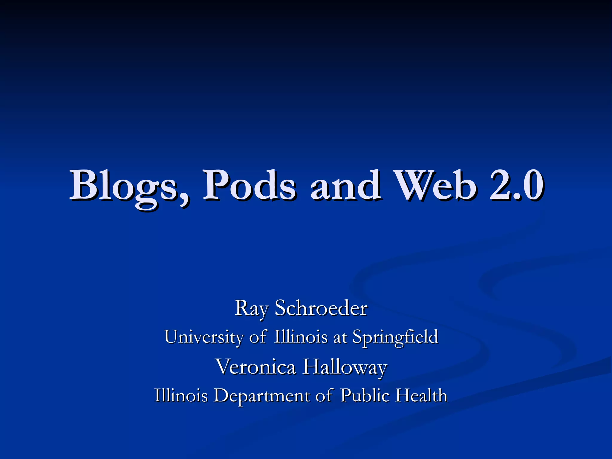 Blogs, Pods and Web 2.0 Ray Schroeder University of Illinois at Springfield Veronica Halloway Illinois Department of Public Health 