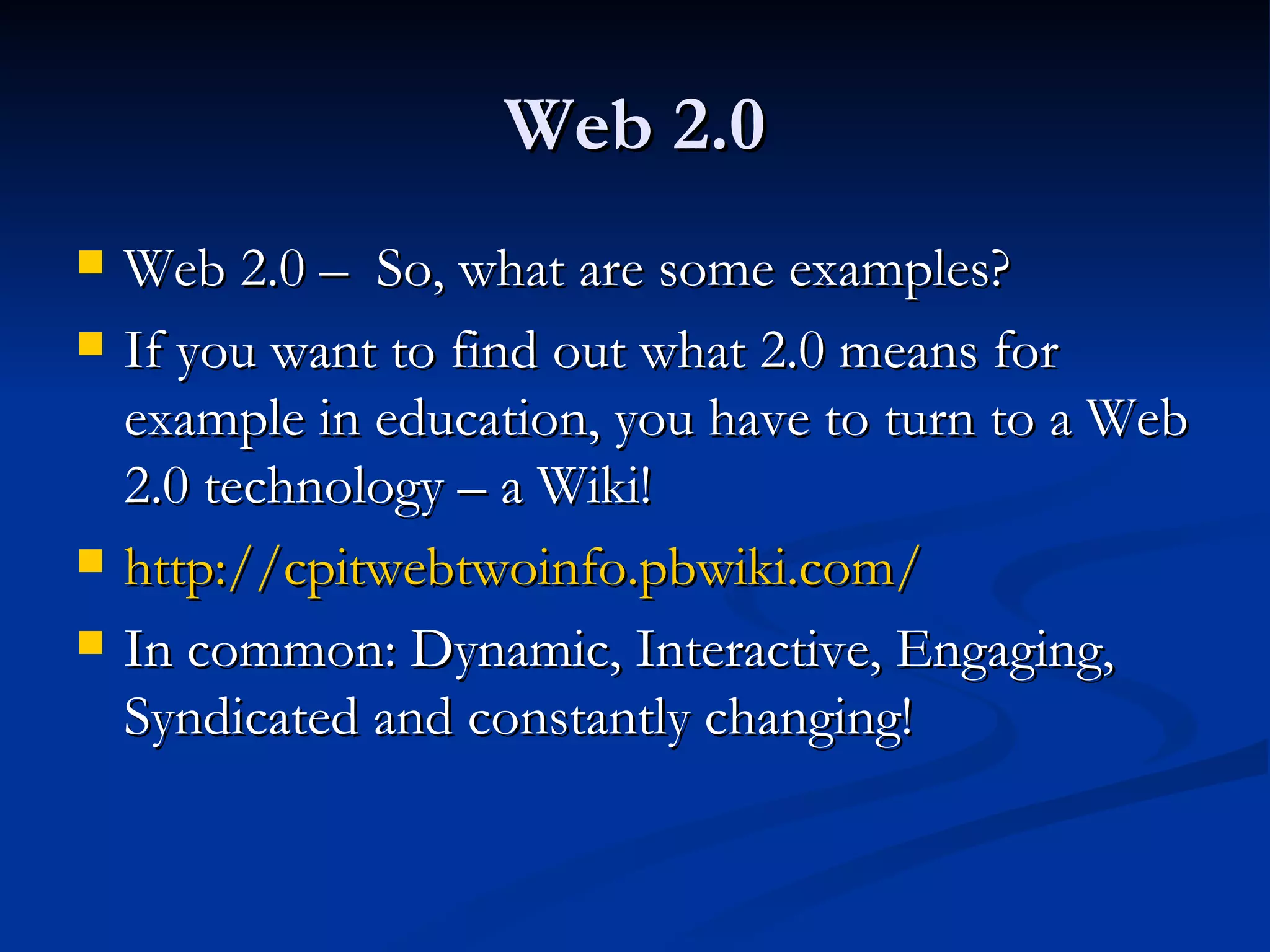 Web 2.0 Web 2.0 –  So, what are some examples? If you want to find out what 2.0 means for example in education, you have to turn to a Web 2.0 technology – a Wiki! http://cpitwebtwoinfo.pbwiki.com/   In common: Dynamic, Interactive, Engaging, Syndicated and constantly changing! 
