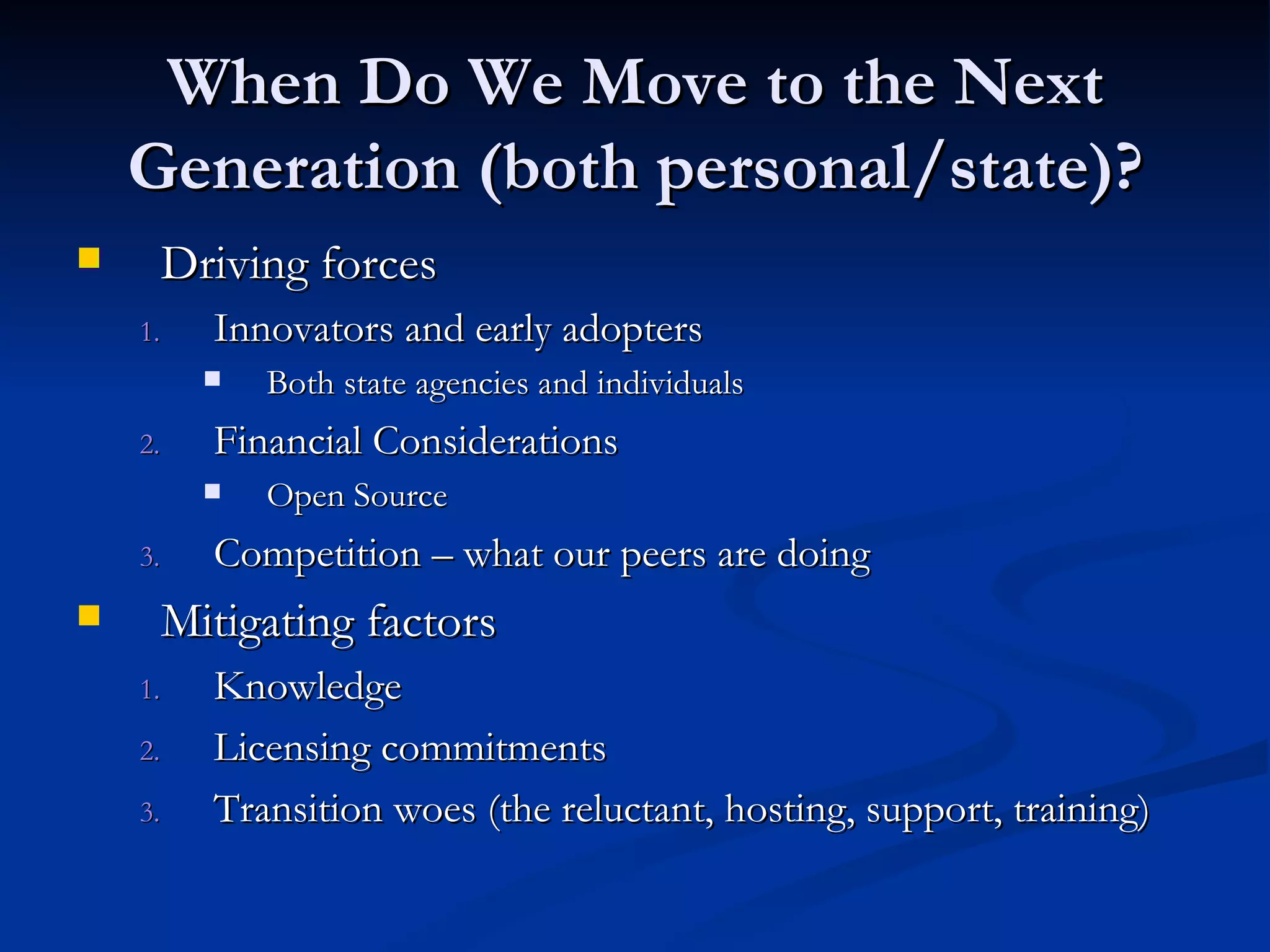 When Do We Move to the Next Generation (both personal/state)? Driving forces Innovators and early adopters Both state agencies and individuals  Financial Considerations Open Source Competition – what our peers are doing Mitigating factors Knowledge  Licensing commitments Transition woes (the reluctant, hosting, support, training) 