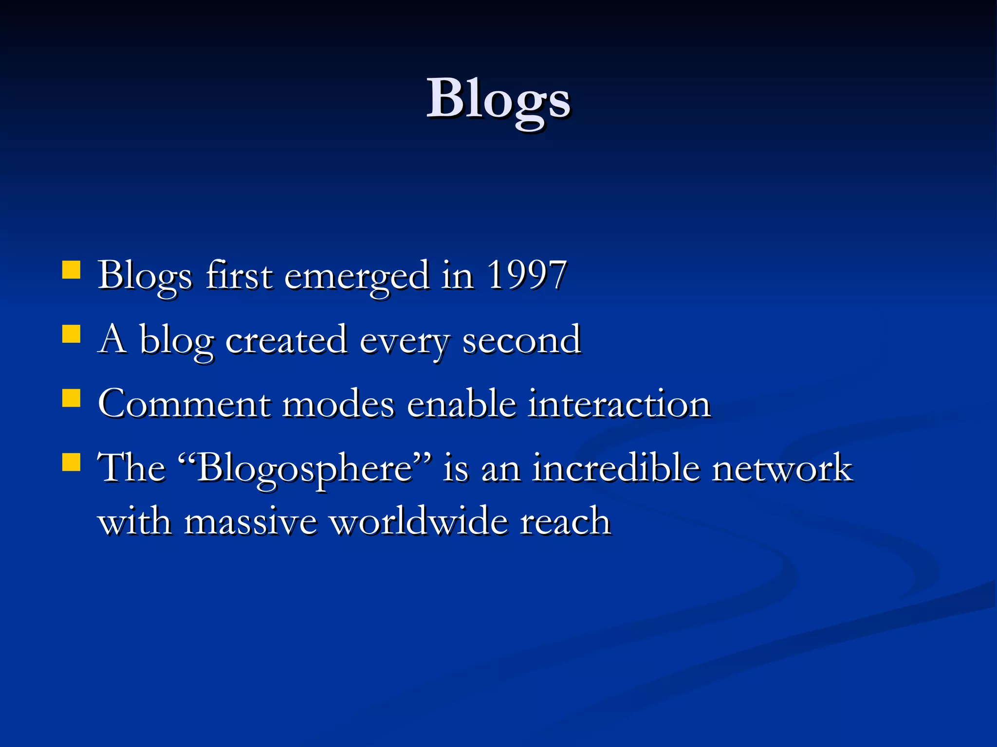 Blogs Blogs first emerged in 1997 A blog created every second Comment modes enable interaction The “Blogosphere” is an incredible network with massive worldwide reach 