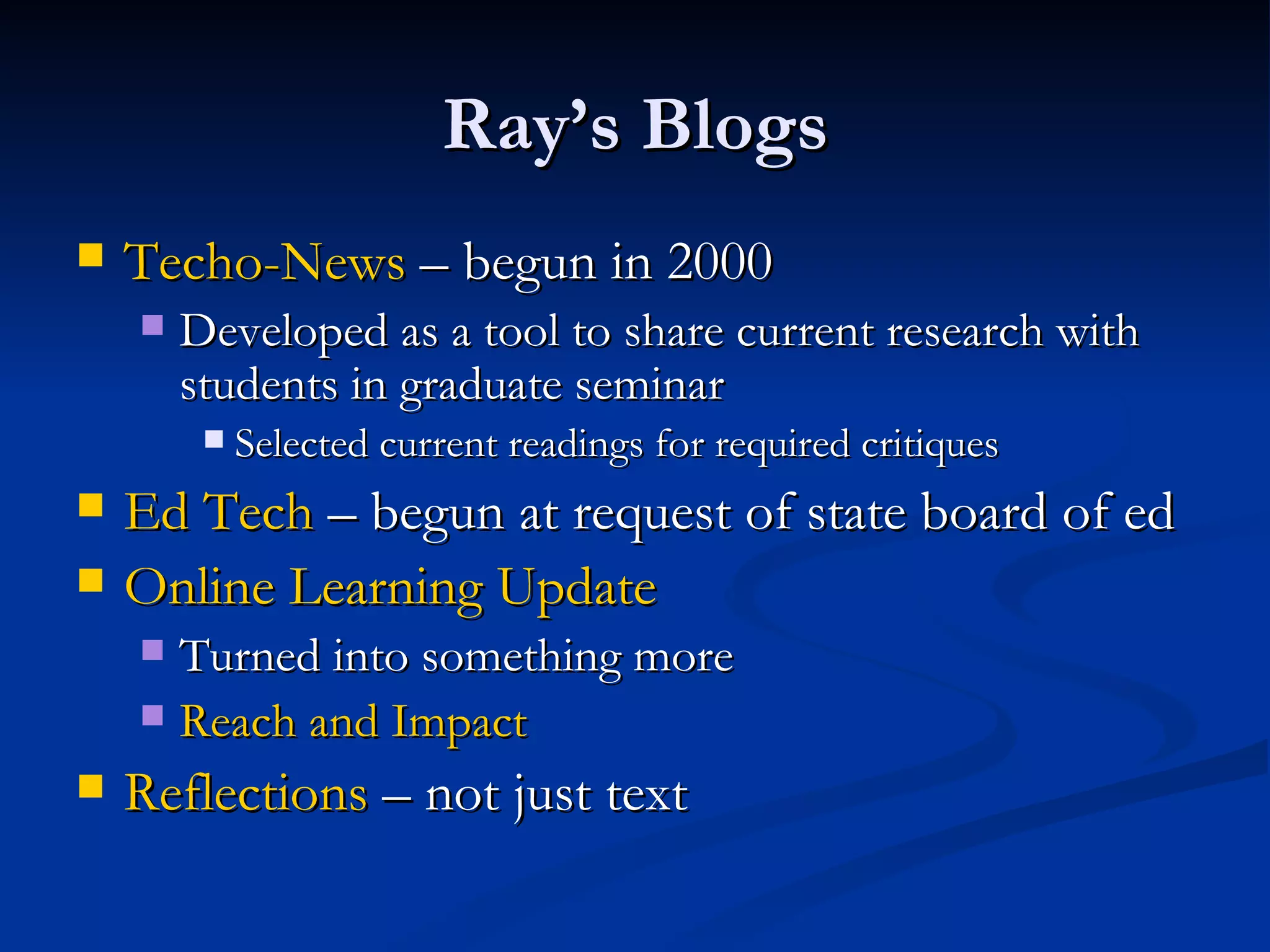 Ray’s Blogs Techo -News  – begun in 2000 Developed as a tool to share current research with students in graduate seminar Selected current readings for required critiques Ed Tech  – begun at request of state board of ed Online Learning Update Turned into something more Reach and Impact Reflections  – not just text 