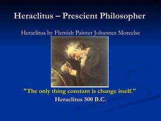 Heraclitus – Prescient Philosopher  Heraclitus by Flemish Painter Johannes Moreelse "The only thing constant is change itself."   Heraclitus 500 B.C. 