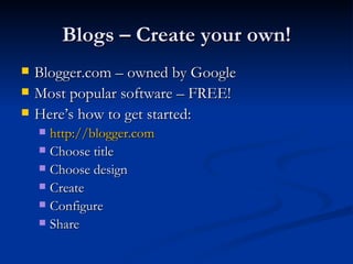 Blogs – Create your own! Blogger.com – owned by Google Most popular software – FREE! Here’s how to get started: http://blogger.com   Choose title Choose design Create  Configure Share 