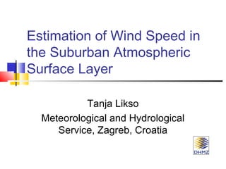 Estimation of Wind Speed in 
the Suburban Atmospheric 
Surface Layer 
Tanja Likso 
Meteorological and Hydrological 
Service, Zagreb, Croatia 
 