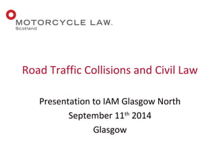 Road Traffic Collisions and Civil Law 
Presentation to IAM Glasgow North 
September 11th 2014 
Glasgow 
 