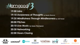 19:00 Intro
19:10 Awareness of Thoughts by Beata Stanova
19:35 Mindfulness Through Mindlessness by Asil Toksal
20:00 Pitches
20:10 Live Music by Isaac Thompson
20:30 Networking
22:00 Doors Closing
# 13
 