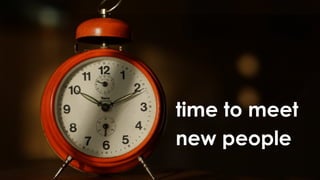 time to meet
new people
 