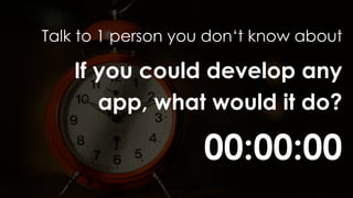 00:00:00
Talk to 1 person you don‘t know about
If you could develop any
app, what would it do?
 