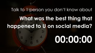 00:00:00
Talk to 1 person you don‘t know about
What was the best thing that
happened to U on social media?
 