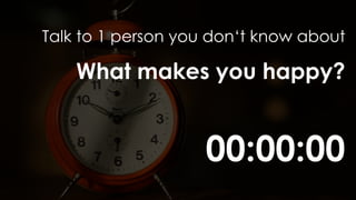 00:00:00
Talk to 1 person you don‘t know about
What makes you happy?
 