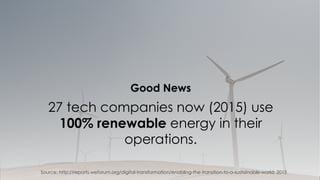 27 tech companies now (2015) use
100% renewable energy in their
operations.
Source: http://reports.weforum.org/digital-transformation/enabling-the-transition-to-a-sustainable-world; 2015
Good News
 