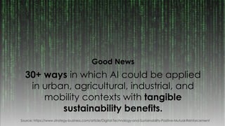 30+ ways in which AI could be applied
in urban, agricultural, industrial, and
mobility contexts with tangible
sustainability benefits.
Good News
Source: https://www.strategy-business.com/article/Digital-Technology-and-Sustainability-Positive-Mutual-Reinforcement
 