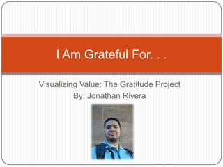 Visualizing Value: The Gratitude Project
By: Jonathan Rivera
I Am Grateful For. . .
 