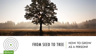 FROM SEED TO TREE HOW TO GROW
AS A PERSON?
@lisihocke
 