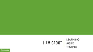I AM GROOT
LEARNING
AGILE
TESTING
@lisihocke
 
