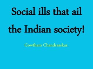 Social ills that ail
the Indian society!
Gowtham Chandrasekar.
 