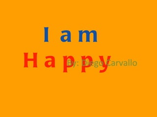I am  Happy   By: Diego Carvallo 
