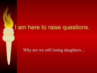 I am here to raise questions.  Why are we still losing daughters… 