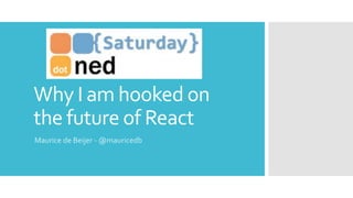 Why I am hooked on
the future of React
Maurice de Beijer - @mauricedb
 