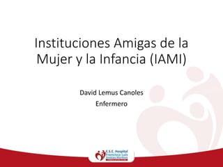 Instituciones Amigas de la
Mujer y la Infancia (IAMI)
David Lemus Canoles
Enfermero
 
