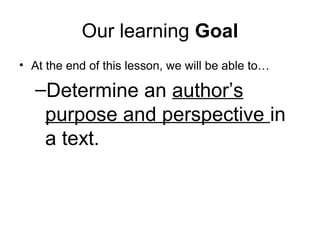 Our learning Goal 
• At the end of this lesson, we will be able to… 
–Determine an author’s 
purpose and perspective in 
a text. 
 