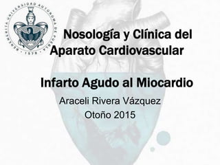Nosología y Clínica del
Aparato Cardiovascular
Infarto Agudo al Miocardio
Araceli Rivera Vázquez
Otoño 2015
 