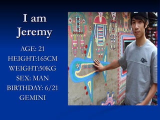 I am Jeremy AGE: 21 HEIGHT:165CM WEIGHT:50KG SEX: MAN BIRTHDAY: 6/21 GEMINI 