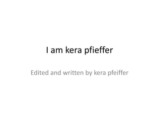 I am kera pfieffer Edited and written by kera pfeiffer  