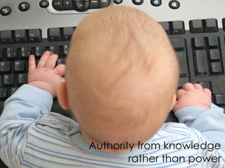 Authority from knowledge
        rather than power
 