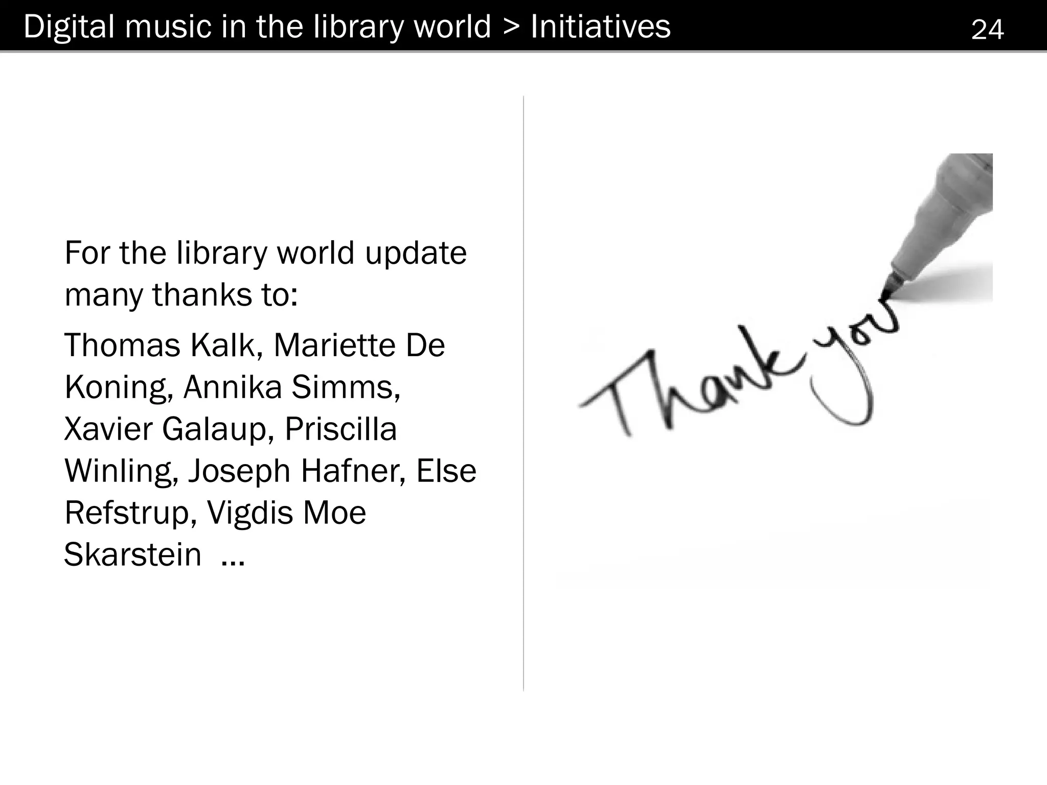 Digital music in the library world > Initiatives   24




   For the library world update
   many thanks to:
   Thomas Kalk, Mariette De
   Koning, Annika Simms,
   Xavier Galaup, Priscilla
   Winling, Joseph Hafner, Else
   Refstrup, Vigdis Moe
   Skarstein ...
 