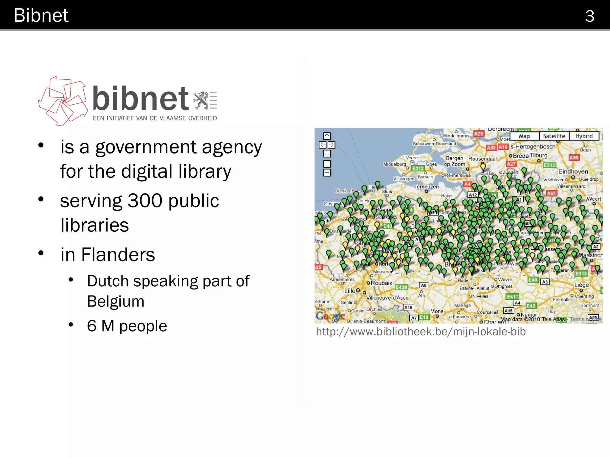 Bibnet                                                                      3




  • is a government agency
    for the digital library
  • serving 300 public
    libraries
  • in Flanders
     • Dutch speaking part of
       Belgium
     • 6 M people               http://www.bibliotheek.be/mijn-lokale-bib
 
