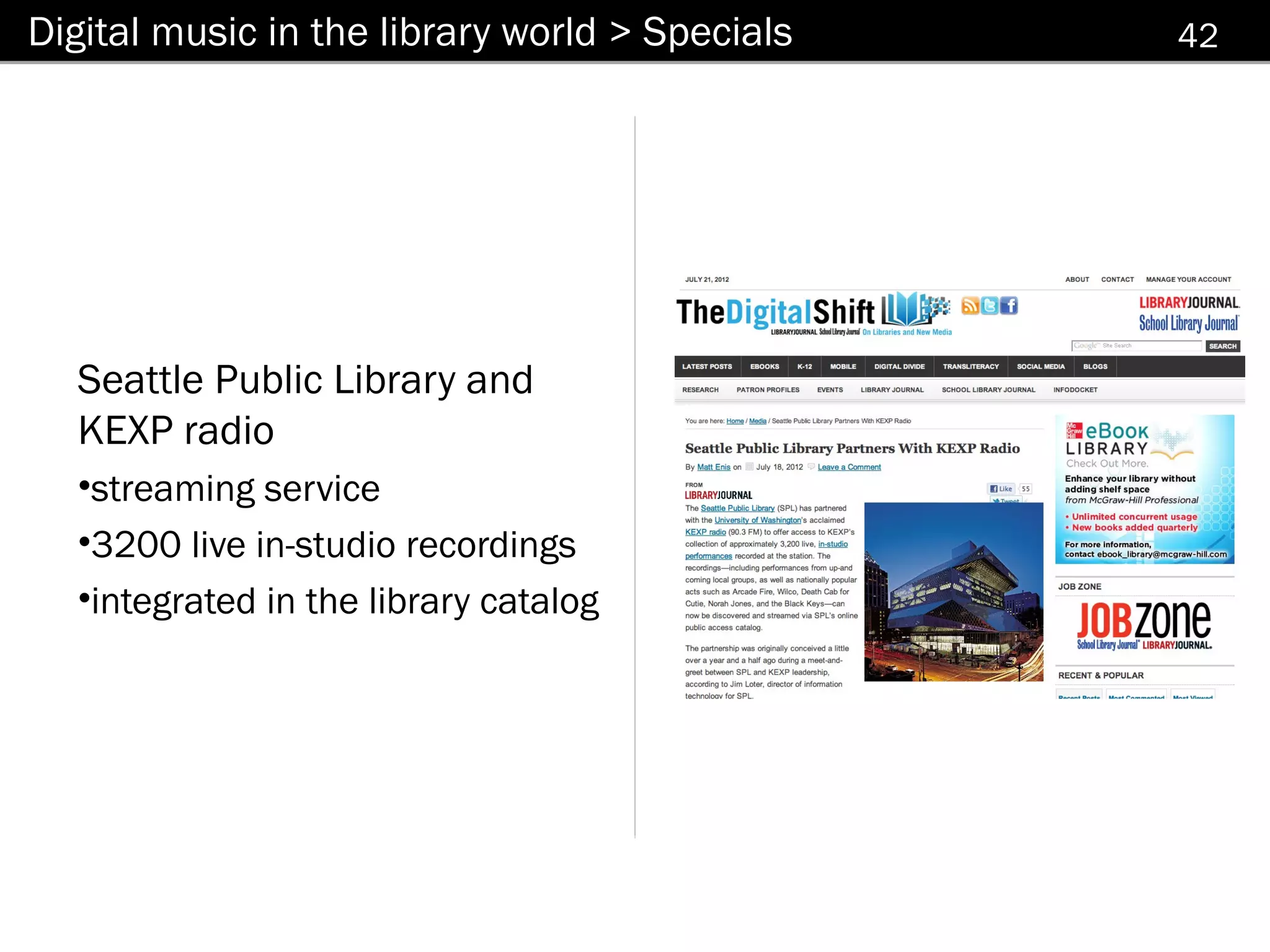 Digital music in the library world > Specials                                    42




  Seattle Public Library and
  KEXP radio
  •streaming service
  •3200 live in-studio recordings
  •integrated in the library catalog


                                       http://www.thedigitalshift.com/2012/07/media/seat
                                       tle-public-library-partners-with-kexp-radio/
 