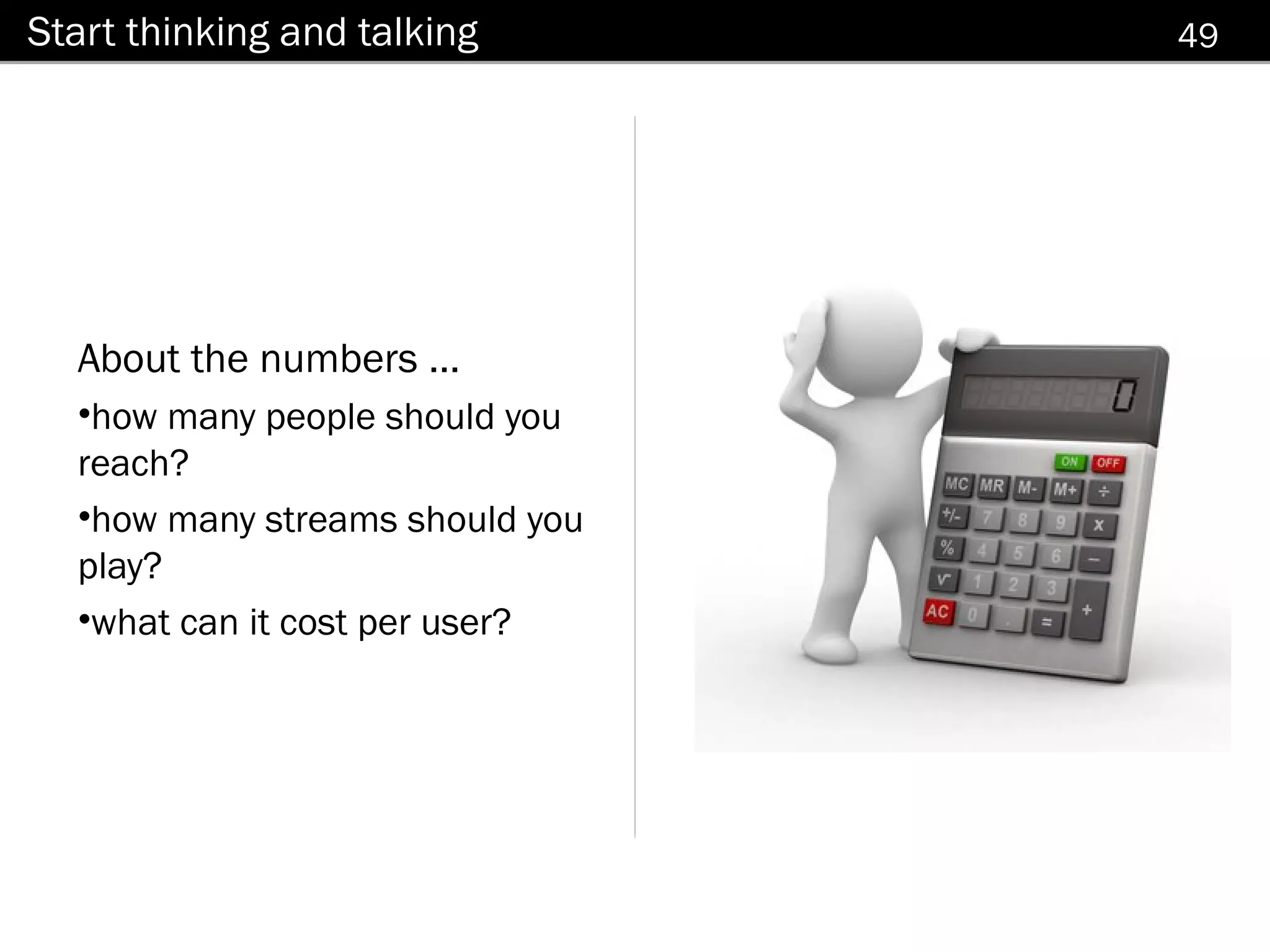 Start thinking and talking       49




  About the numbers ...
  •how many people should you
  reach?
  •how many streams should you
  play?
  •what can it cost per user?
 
