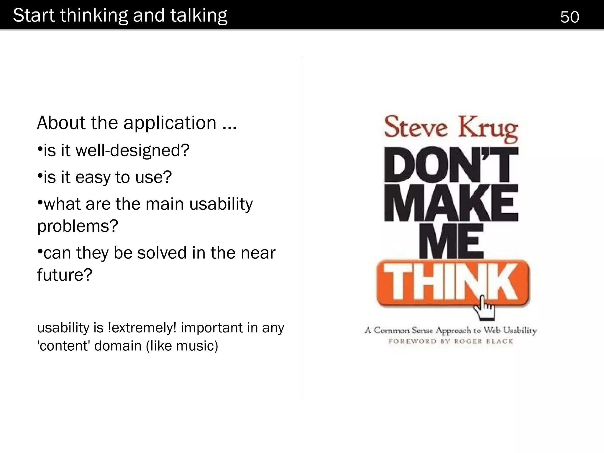 Start thinking and talking                    50




  About the application ...
  •is it well-designed?
  •is it easy to use?
  •what are the main usability
  problems?
  •can they be solved in the near
  future?

  usability is !extremely! important in any
  'content' domain (like music)
 