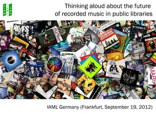Thinking aloud about the future
   of recorded music in public libraries




IAML Germany (Frankfurt, September 19, 2012)
 
