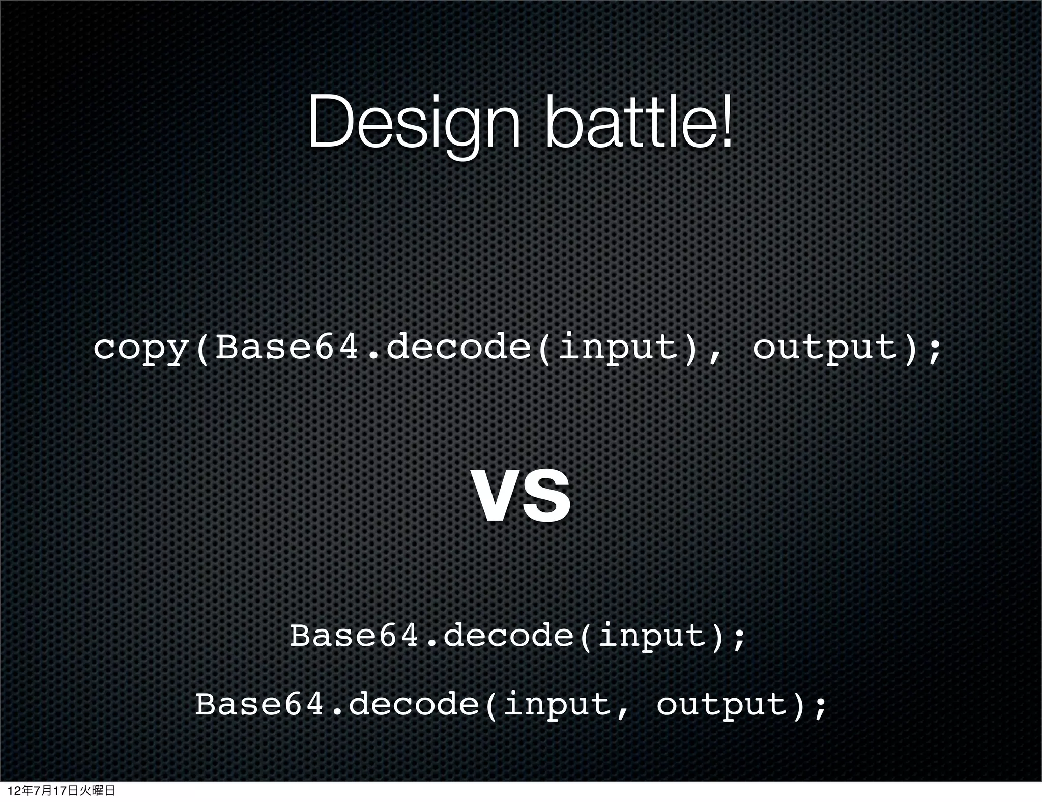 Design battle!

        copy(Base64.decode(input), output);


                          vs
                  Base64.decode(input);
              Base64.decode(input, output);

12年7月17日火曜日
 