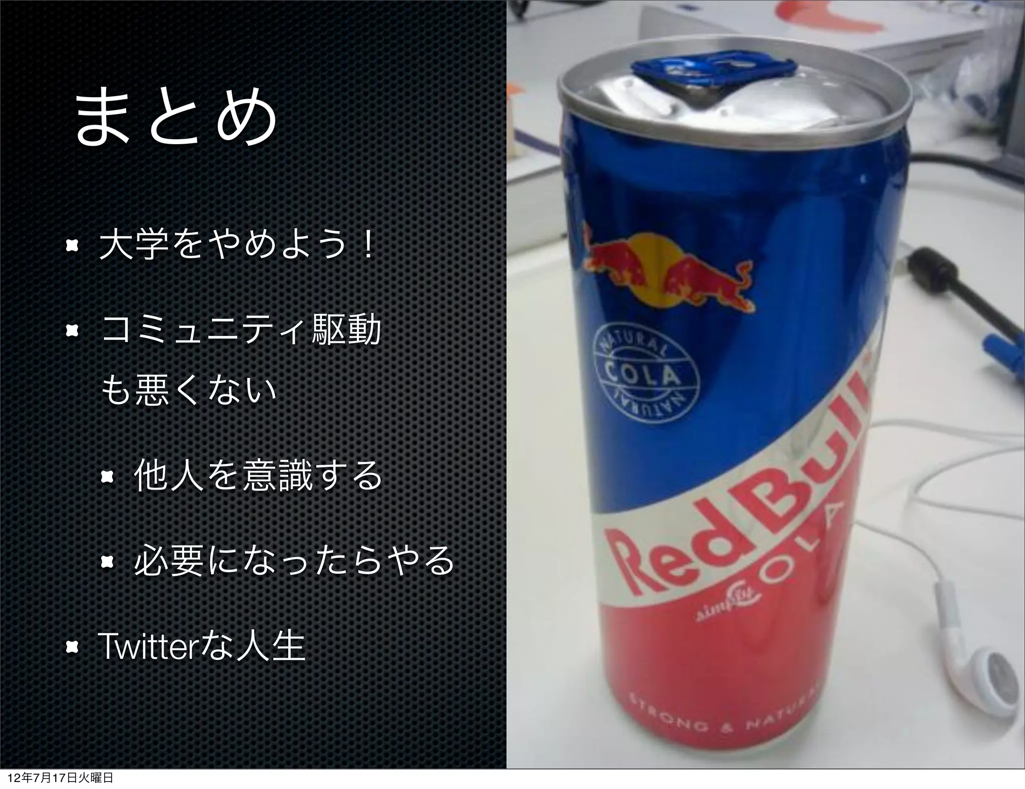 まとめ
         大学をやめよう！

         コミュニティ駆動
         も悪くない

              他人を意識する

              必要になったらやる

         Twitterな人生


12年7月17日火曜日
 